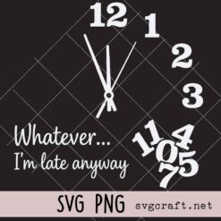 Whatever Im Late Anyway Funny Sarcastic Time Clock Face Svg Png