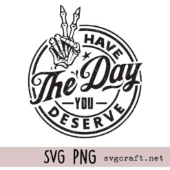 Have the Day You Deserve Svg Png